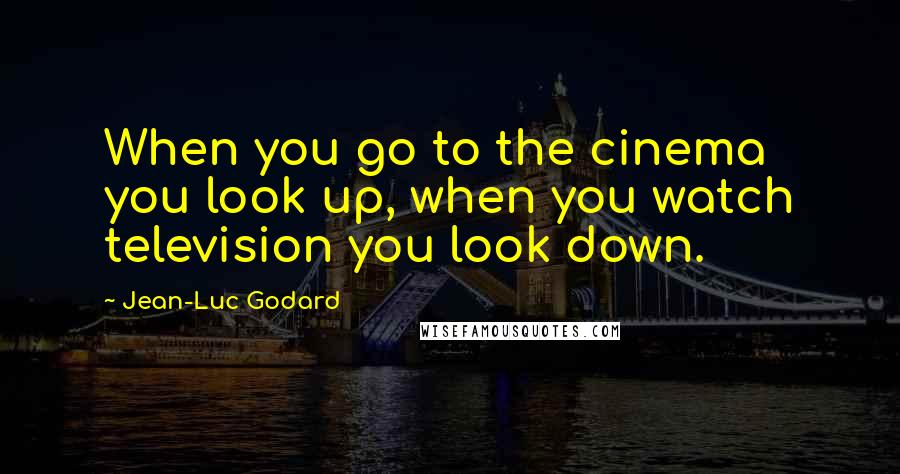 Jean-Luc Godard Quotes: When you go to the cinema you look up, when you watch television you look down.