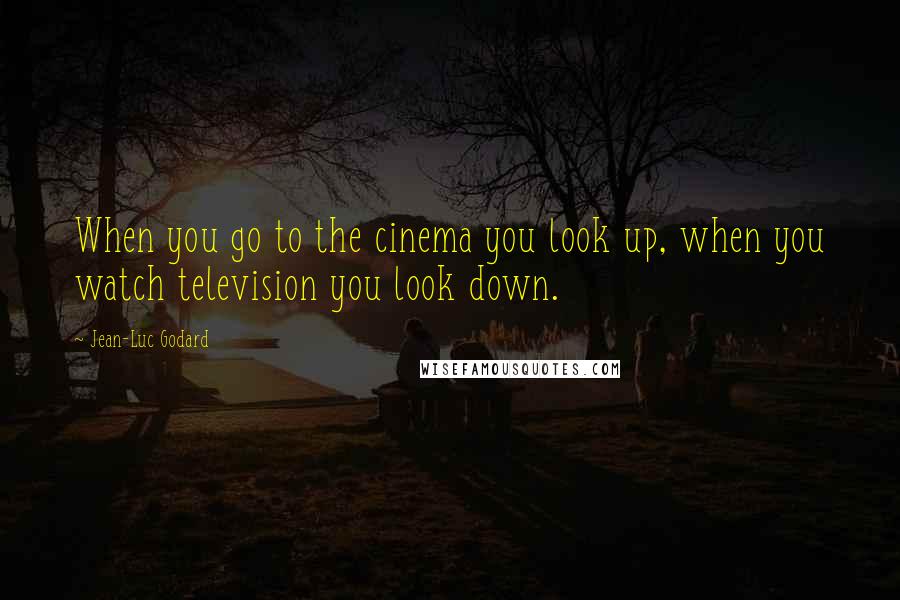 Jean-Luc Godard Quotes: When you go to the cinema you look up, when you watch television you look down.