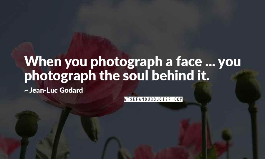 Jean-Luc Godard Quotes: When you photograph a face ... you photograph the soul behind it.