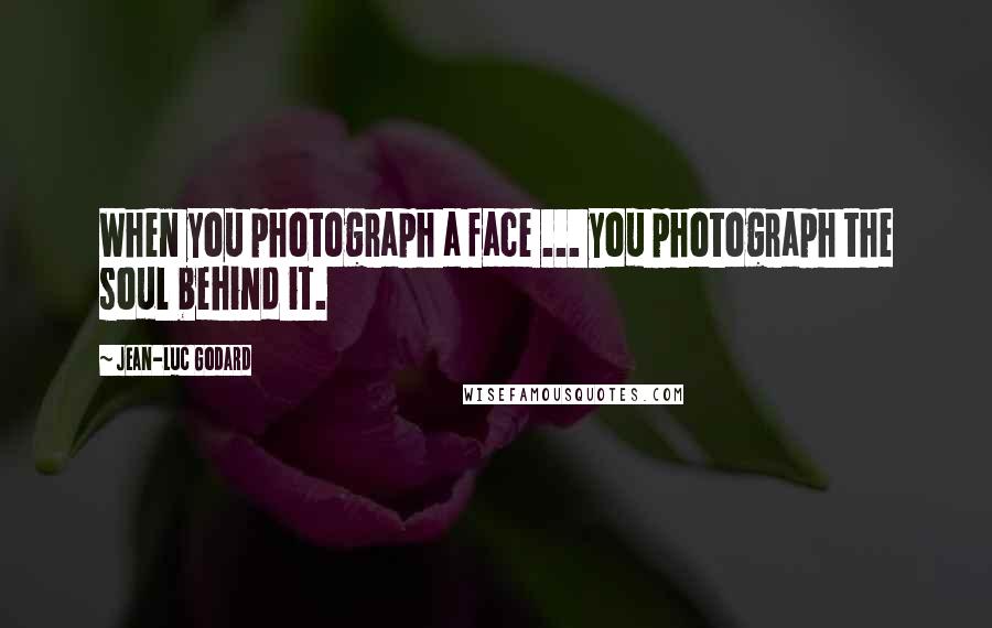 Jean-Luc Godard Quotes: When you photograph a face ... you photograph the soul behind it.