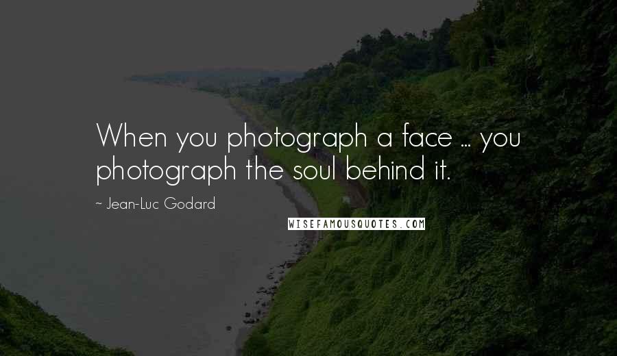 Jean-Luc Godard Quotes: When you photograph a face ... you photograph the soul behind it.