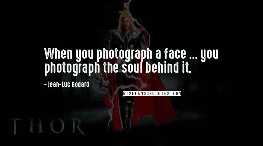Jean-Luc Godard Quotes: When you photograph a face ... you photograph the soul behind it.
