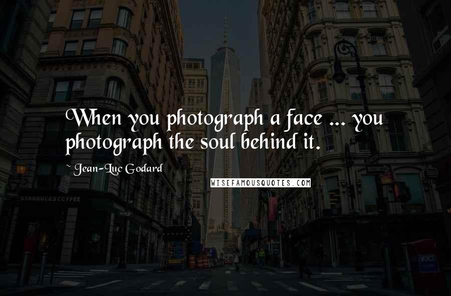 Jean-Luc Godard Quotes: When you photograph a face ... you photograph the soul behind it.