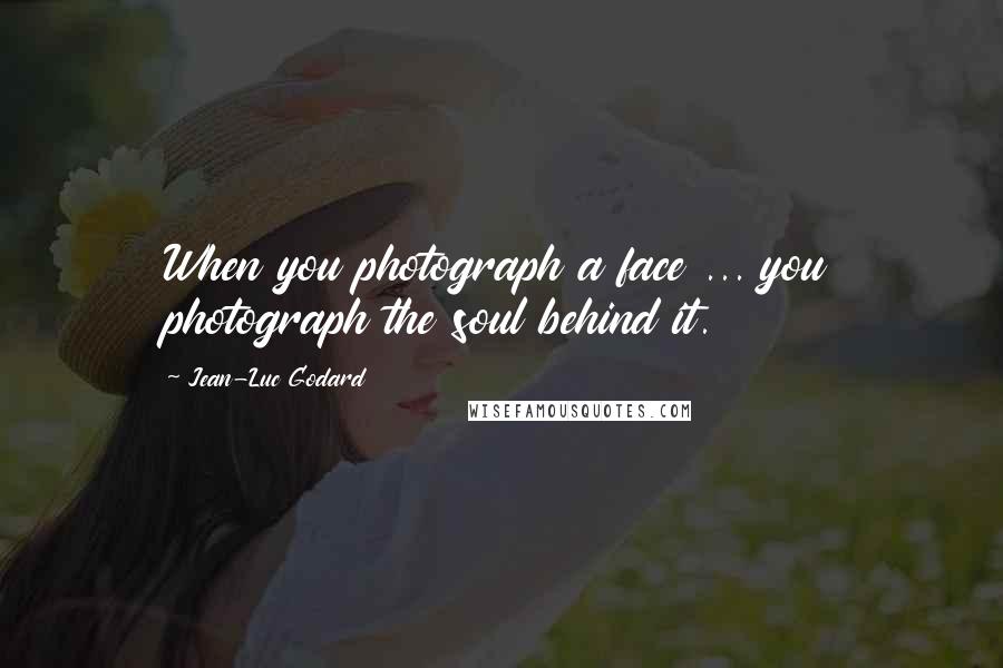 Jean-Luc Godard Quotes: When you photograph a face ... you photograph the soul behind it.