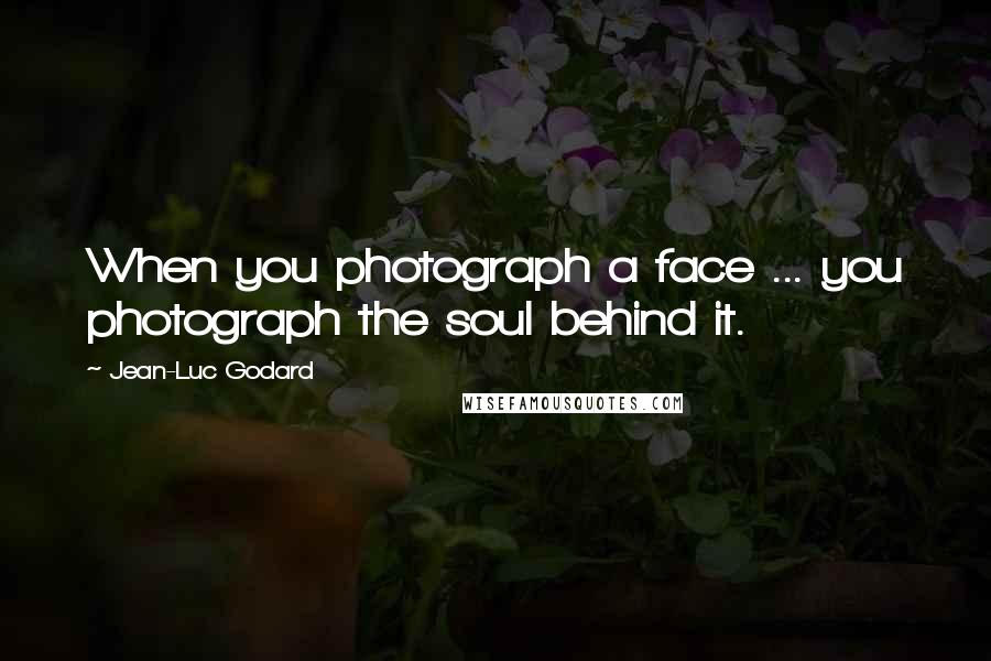 Jean-Luc Godard Quotes: When you photograph a face ... you photograph the soul behind it.