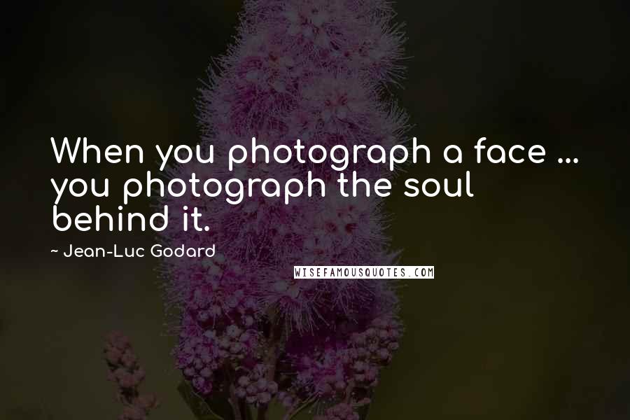 Jean-Luc Godard Quotes: When you photograph a face ... you photograph the soul behind it.