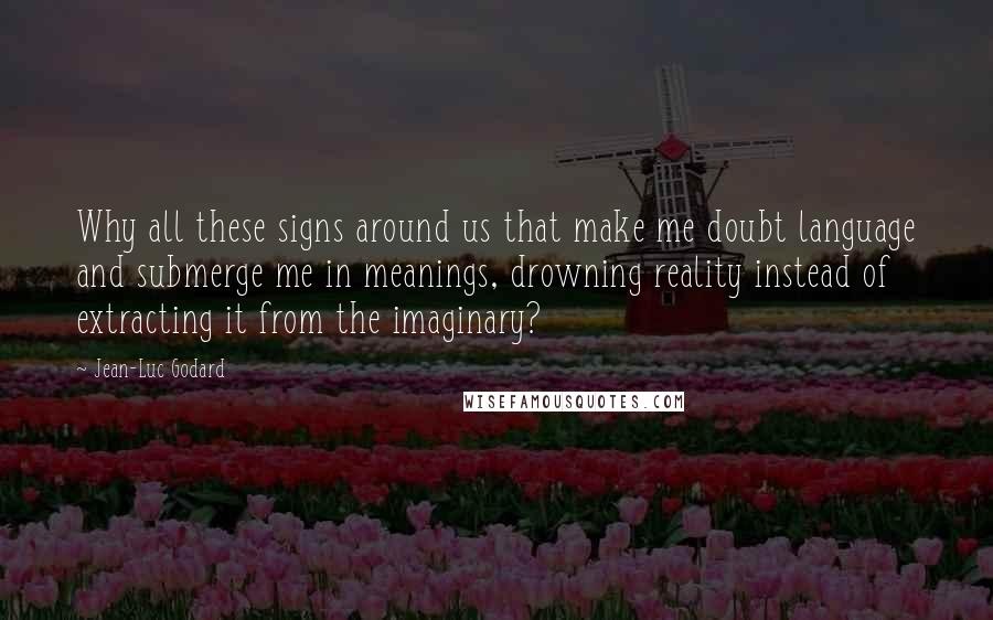 Jean-Luc Godard Quotes: Why all these signs around us that make me doubt language and submerge me in meanings, drowning reality instead of extracting it from the imaginary?