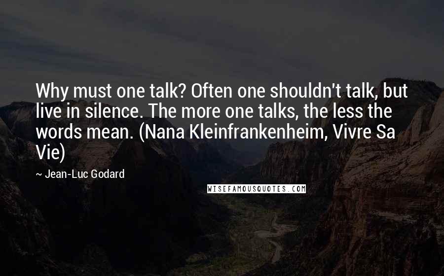 Jean-Luc Godard Quotes: Why must one talk? Often one shouldn't talk, but live in silence. The more one talks, the less the words mean. (Nana Kleinfrankenheim, Vivre Sa Vie)
