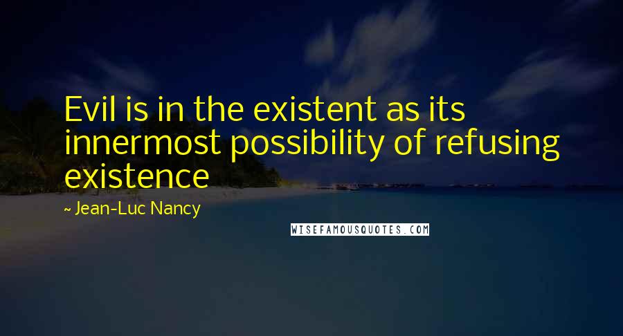 Jean-Luc Nancy Quotes: Evil is in the existent as its innermost possibility of refusing existence