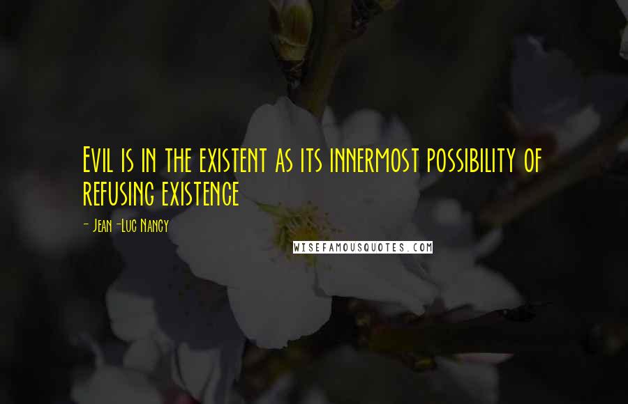 Jean-Luc Nancy Quotes: Evil is in the existent as its innermost possibility of refusing existence