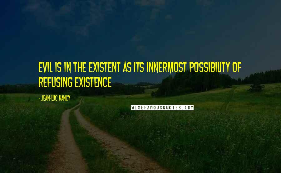 Jean-Luc Nancy Quotes: Evil is in the existent as its innermost possibility of refusing existence