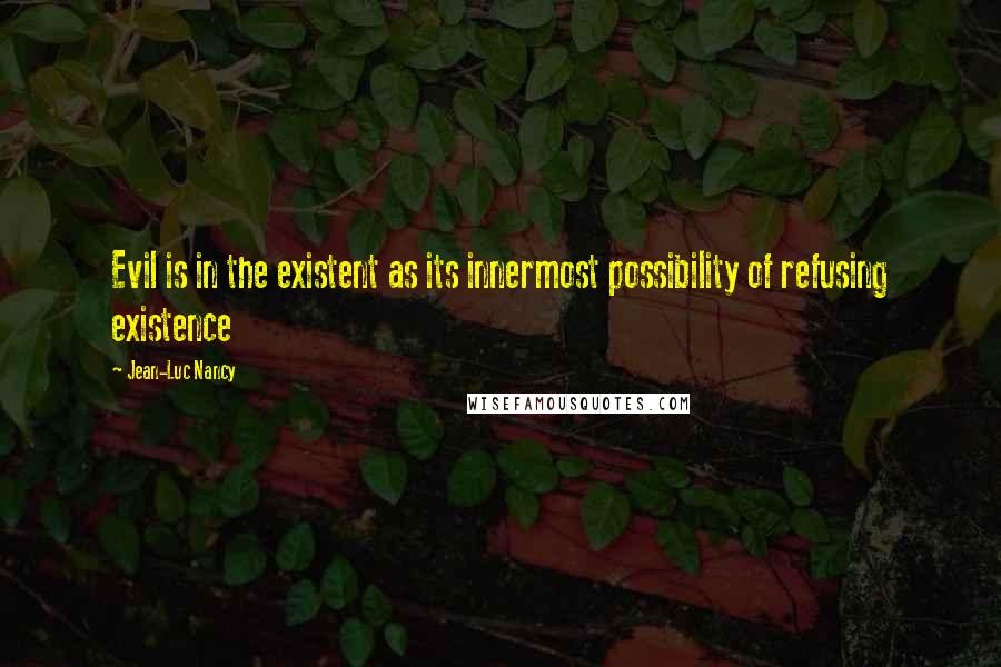 Jean-Luc Nancy Quotes: Evil is in the existent as its innermost possibility of refusing existence