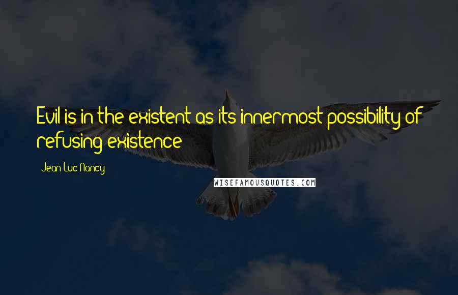 Jean-Luc Nancy Quotes: Evil is in the existent as its innermost possibility of refusing existence