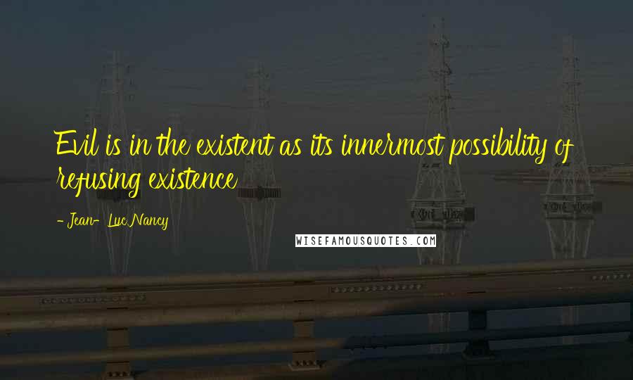 Jean-Luc Nancy Quotes: Evil is in the existent as its innermost possibility of refusing existence