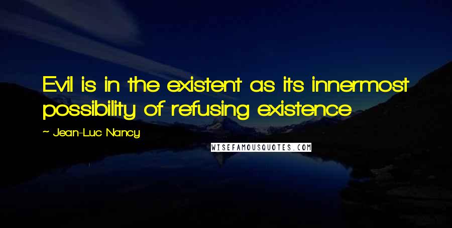 Jean-Luc Nancy Quotes: Evil is in the existent as its innermost possibility of refusing existence