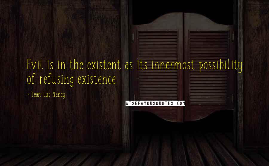 Jean-Luc Nancy Quotes: Evil is in the existent as its innermost possibility of refusing existence