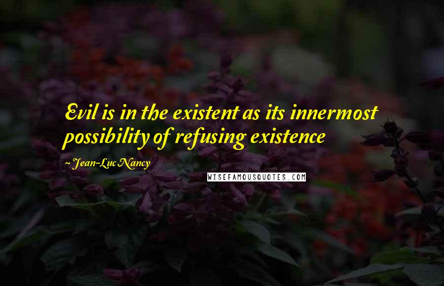 Jean-Luc Nancy Quotes: Evil is in the existent as its innermost possibility of refusing existence