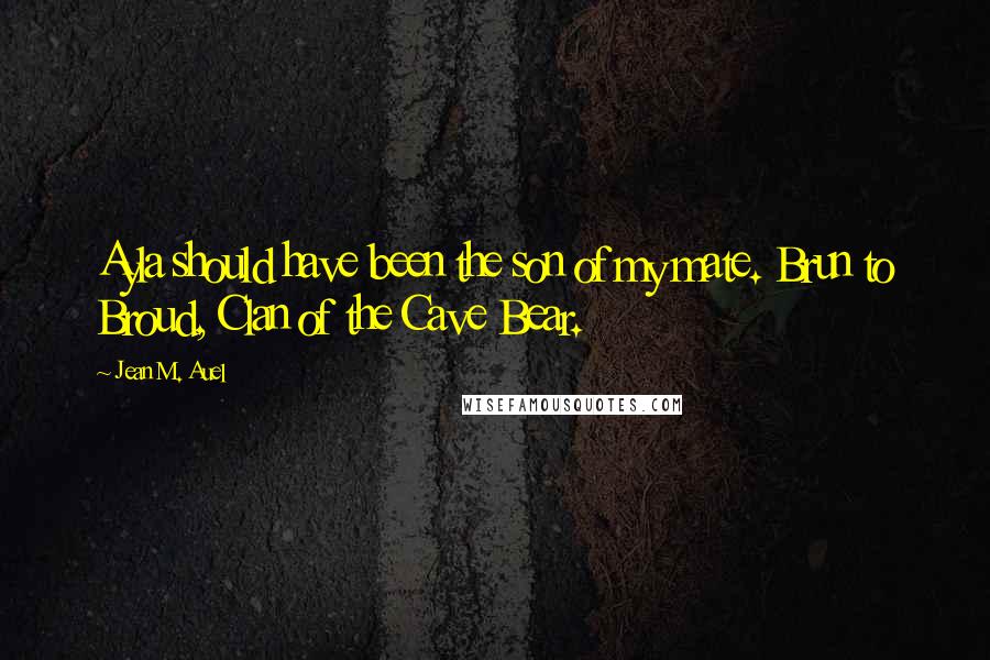 Jean M. Auel Quotes: Ayla should have been the son of my mate. Brun to Broud, Clan of the Cave Bear.
