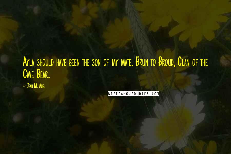 Jean M. Auel Quotes: Ayla should have been the son of my mate. Brun to Broud, Clan of the Cave Bear.