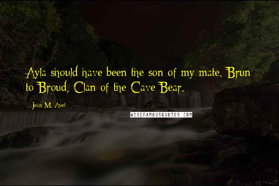 Jean M. Auel Quotes: Ayla should have been the son of my mate. Brun to Broud, Clan of the Cave Bear.