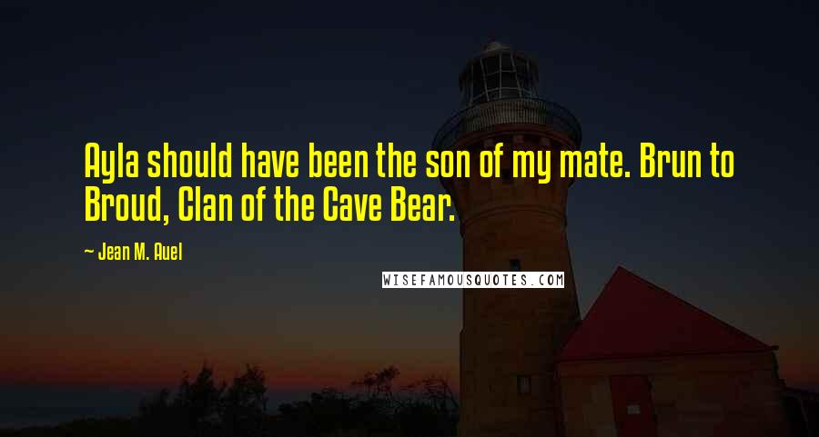 Jean M. Auel Quotes: Ayla should have been the son of my mate. Brun to Broud, Clan of the Cave Bear.