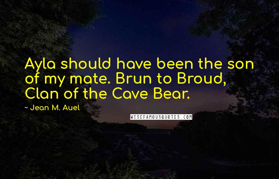 Jean M. Auel Quotes: Ayla should have been the son of my mate. Brun to Broud, Clan of the Cave Bear.