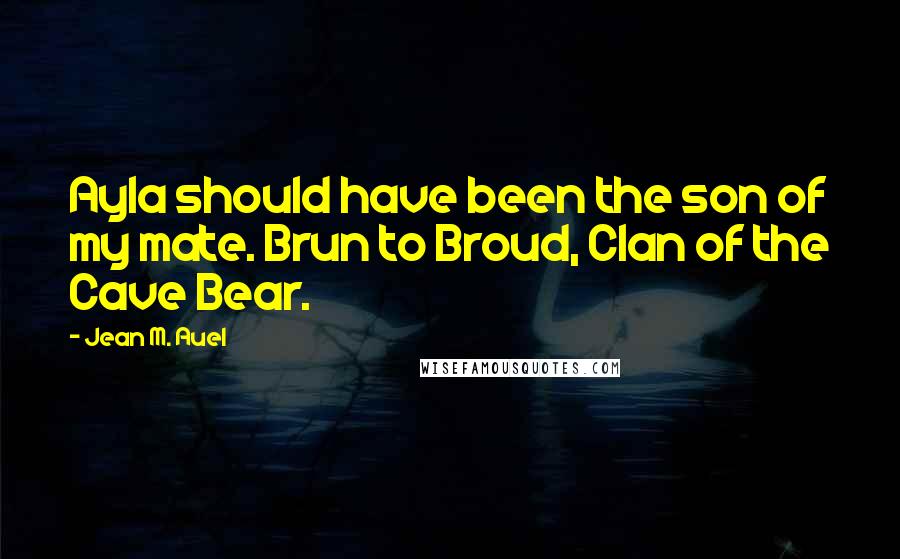 Jean M. Auel Quotes: Ayla should have been the son of my mate. Brun to Broud, Clan of the Cave Bear.