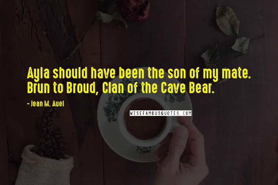 Jean M. Auel Quotes: Ayla should have been the son of my mate. Brun to Broud, Clan of the Cave Bear.