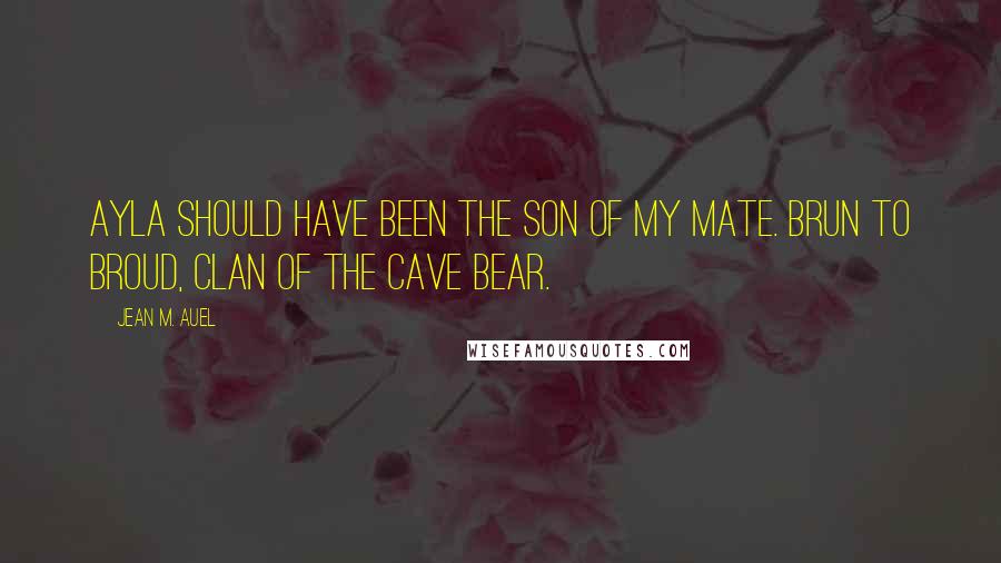 Jean M. Auel Quotes: Ayla should have been the son of my mate. Brun to Broud, Clan of the Cave Bear.