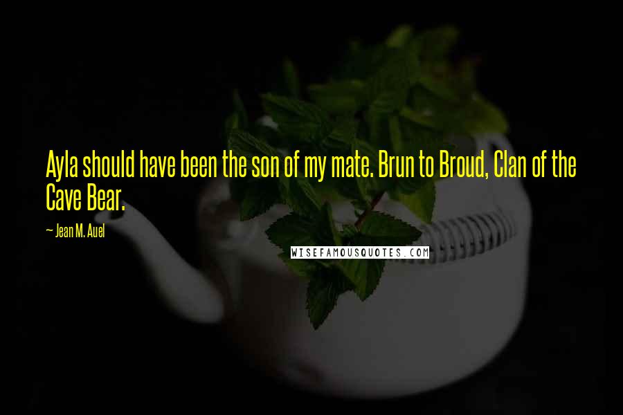 Jean M. Auel Quotes: Ayla should have been the son of my mate. Brun to Broud, Clan of the Cave Bear.