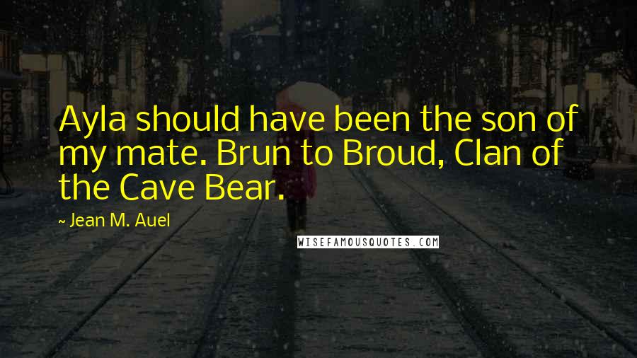 Jean M. Auel Quotes: Ayla should have been the son of my mate. Brun to Broud, Clan of the Cave Bear.