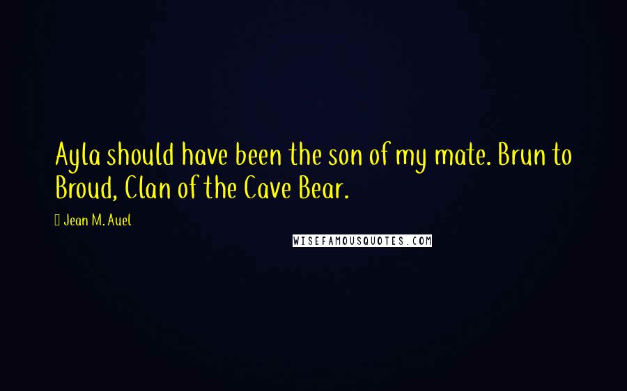 Jean M. Auel Quotes: Ayla should have been the son of my mate. Brun to Broud, Clan of the Cave Bear.