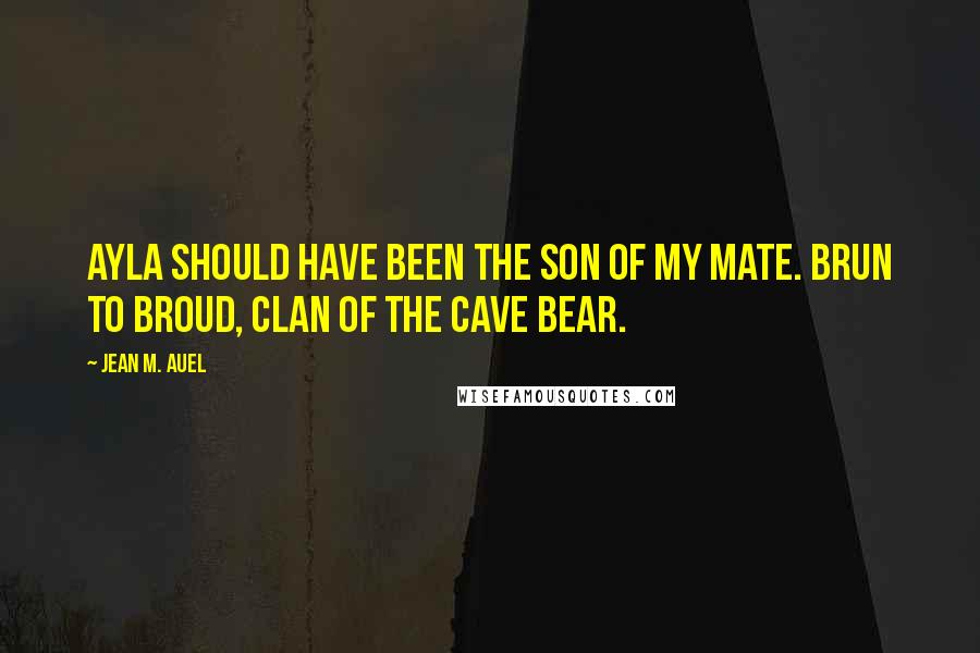 Jean M. Auel Quotes: Ayla should have been the son of my mate. Brun to Broud, Clan of the Cave Bear.