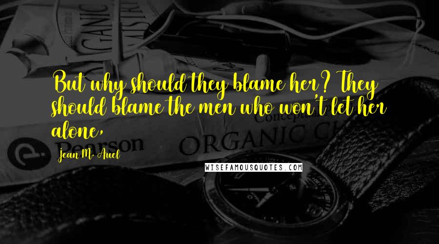 Jean M. Auel Quotes: But why should they blame her? They should blame the men who won't let her alone,