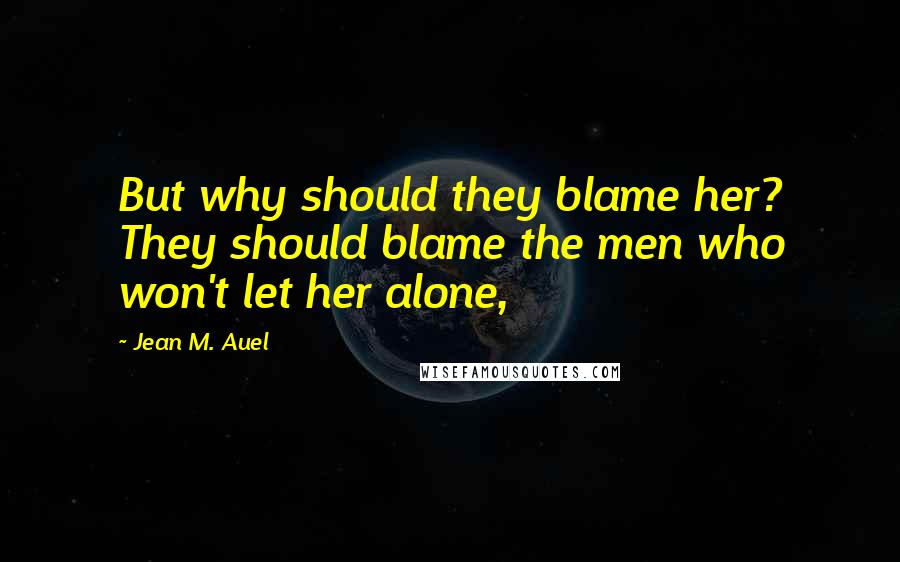 Jean M. Auel Quotes: But why should they blame her? They should blame the men who won't let her alone,