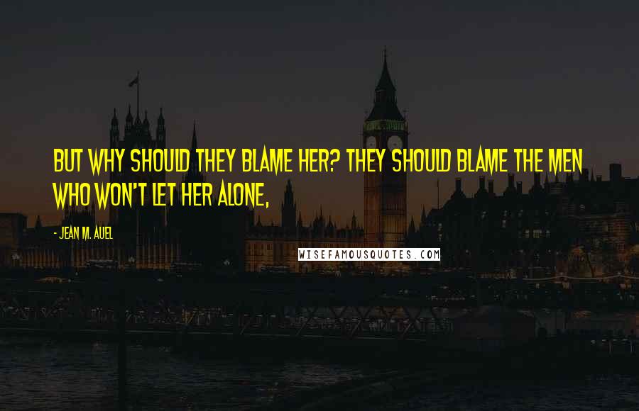 Jean M. Auel Quotes: But why should they blame her? They should blame the men who won't let her alone,