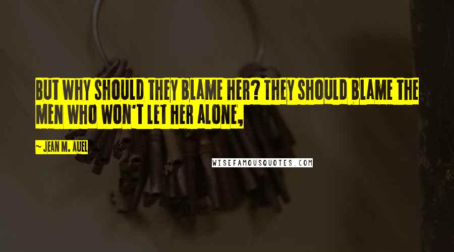 Jean M. Auel Quotes: But why should they blame her? They should blame the men who won't let her alone,