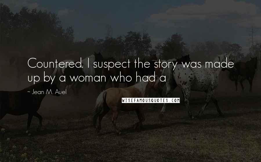 Jean M. Auel Quotes: Countered. I suspect the story was made up by a woman who had a