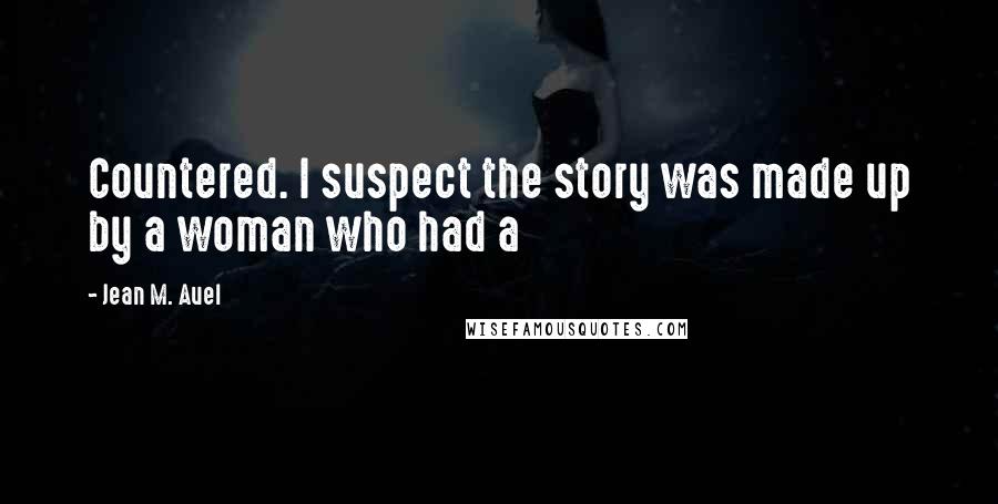 Jean M. Auel Quotes: Countered. I suspect the story was made up by a woman who had a