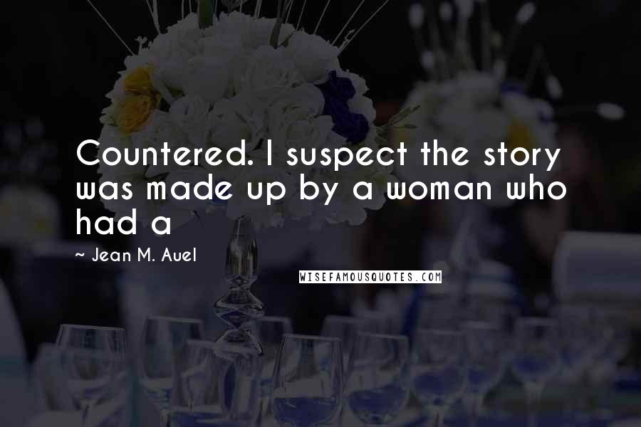 Jean M. Auel Quotes: Countered. I suspect the story was made up by a woman who had a