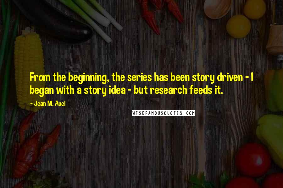 Jean M. Auel Quotes: From the beginning, the series has been story driven - I began with a story idea - but research feeds it.