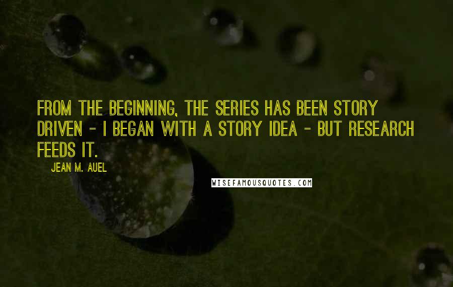 Jean M. Auel Quotes: From the beginning, the series has been story driven - I began with a story idea - but research feeds it.