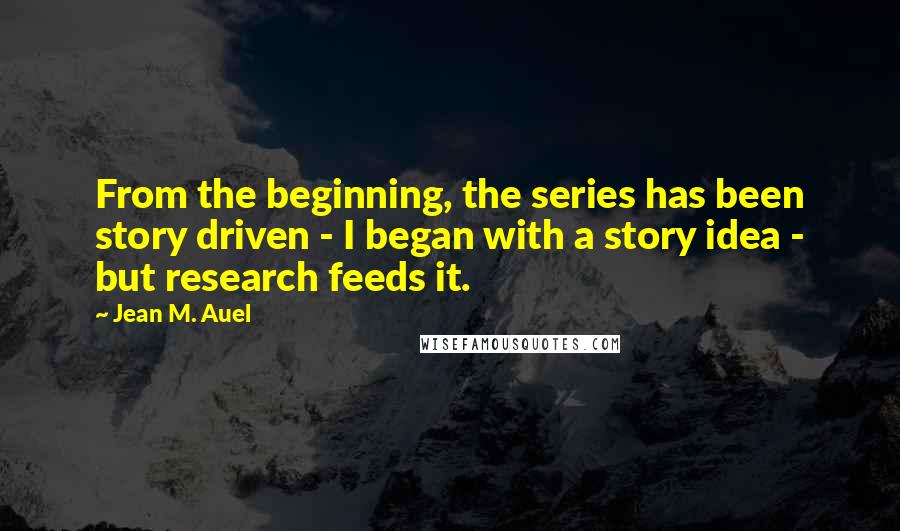 Jean M. Auel Quotes: From the beginning, the series has been story driven - I began with a story idea - but research feeds it.