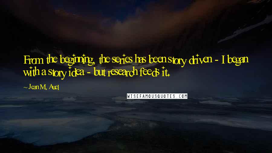 Jean M. Auel Quotes: From the beginning, the series has been story driven - I began with a story idea - but research feeds it.