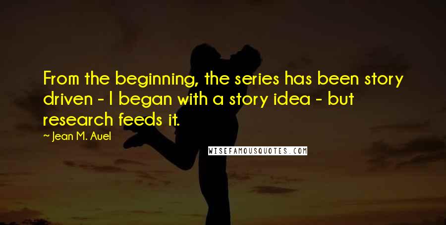 Jean M. Auel Quotes: From the beginning, the series has been story driven - I began with a story idea - but research feeds it.