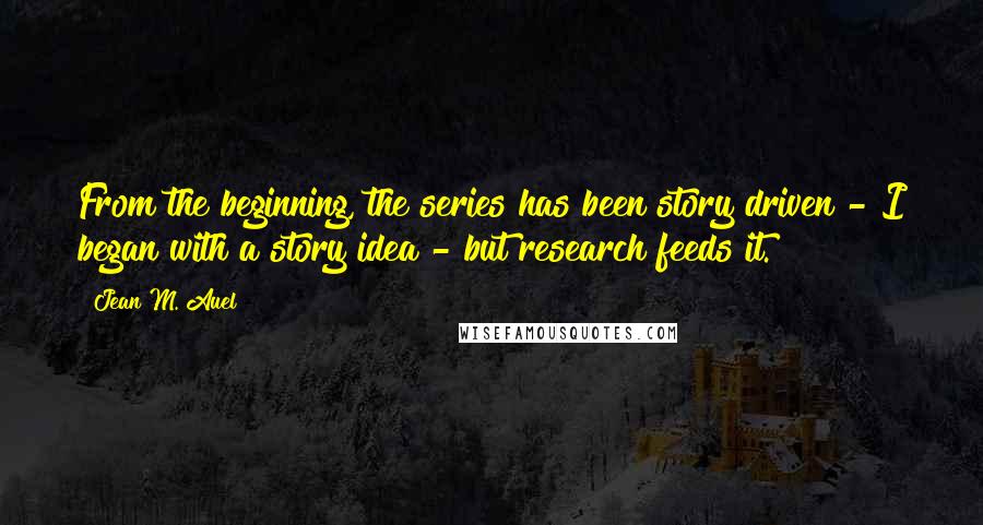 Jean M. Auel Quotes: From the beginning, the series has been story driven - I began with a story idea - but research feeds it.