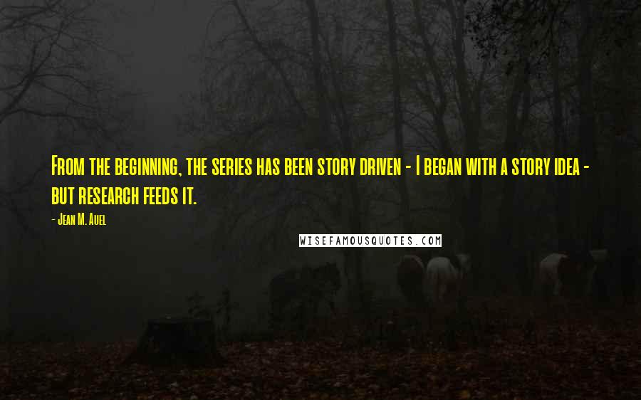 Jean M. Auel Quotes: From the beginning, the series has been story driven - I began with a story idea - but research feeds it.