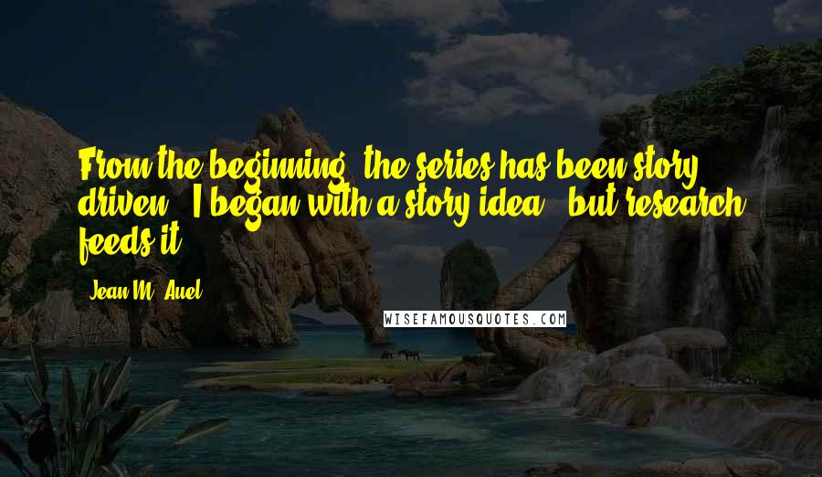 Jean M. Auel Quotes: From the beginning, the series has been story driven - I began with a story idea - but research feeds it.