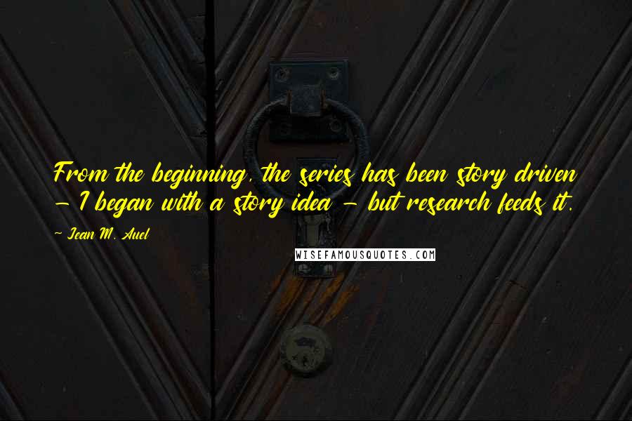 Jean M. Auel Quotes: From the beginning, the series has been story driven - I began with a story idea - but research feeds it.