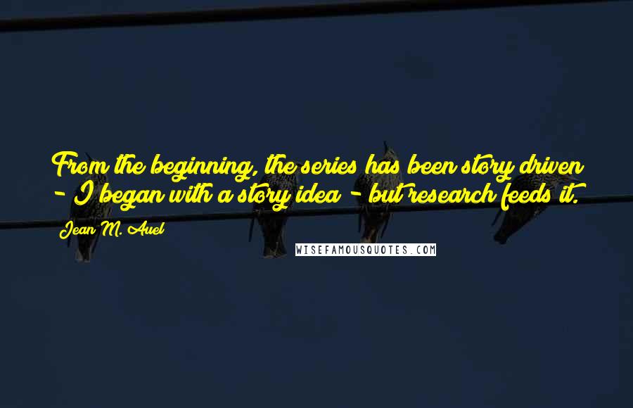 Jean M. Auel Quotes: From the beginning, the series has been story driven - I began with a story idea - but research feeds it.